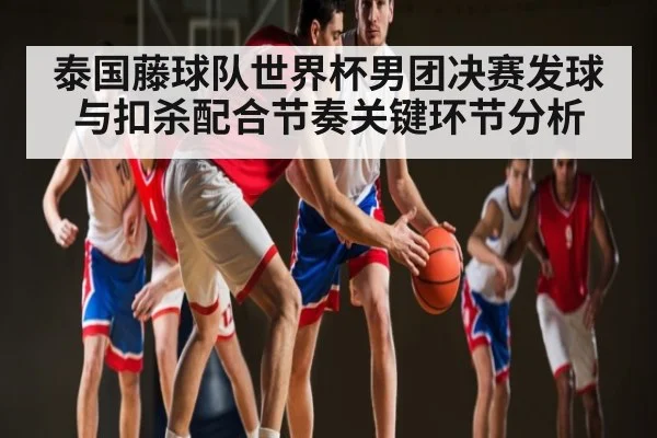 泰国藤球队世界杯男团决赛发球与扣杀配合节奏关键环节分析