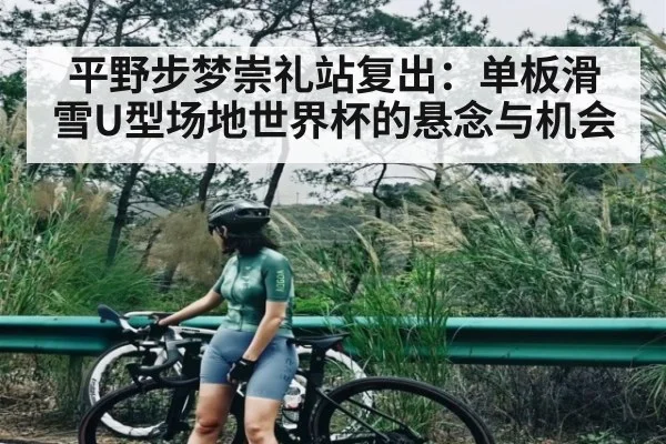 平野步梦崇礼站复出：单板滑雪U型场地世界杯的悬念与机会